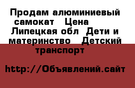 Продам алюминиевый самокат › Цена ­ 500 - Липецкая обл. Дети и материнство » Детский транспорт   